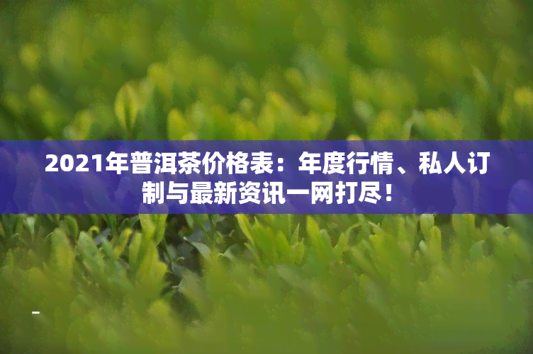 2021年普洱茶价格表：年度行情、私人订制与最新资讯一网打尽！