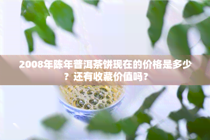 2008年陈年普洱茶饼现在的价格是多少？还有收藏价值吗？