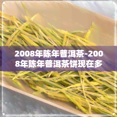 2008年陈年普洱茶-2008年陈年普洱茶饼现在多少钱