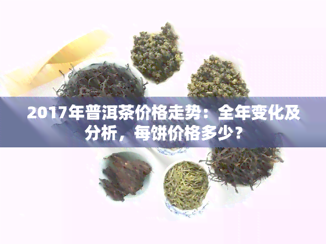 2017年普洱茶价格走势：全年变化及分析，每饼价格多少？