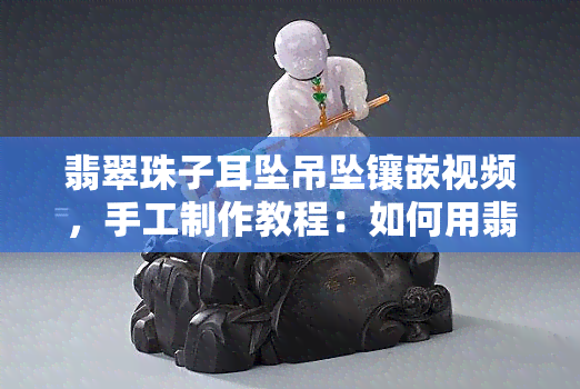 翡翠珠子耳坠吊坠镶嵌视频，手工制作教程：如何用翡翠珠子镶嵌耳坠或吊坠？