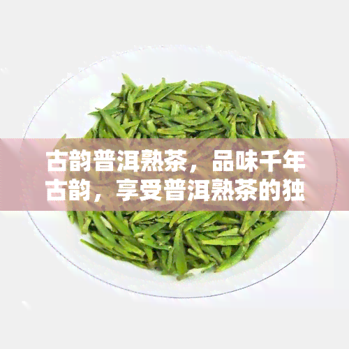 古韵普洱熟茶，品味千年古韵，享受普洱熟茶的独特魅力