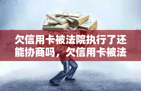 欠信用卡被法院执行了还能协商吗，欠信用卡被法院执行后，还有机会协商吗？