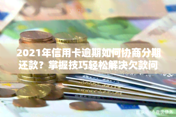 2021年信用卡逾期如何协商分期还款？掌握技巧轻松解决欠款问题！