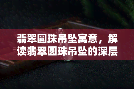 翡翠圆珠吊坠寓意，解读翡翠圆珠吊坠的深层寓意，了解其美好象征意义