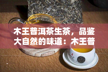 木王普洱茶生茶，品鉴大自然的味道：木王普洱茶生茶的魅力探究