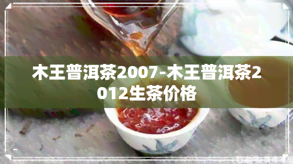 木王普洱茶2007-木王普洱茶2012生茶价格