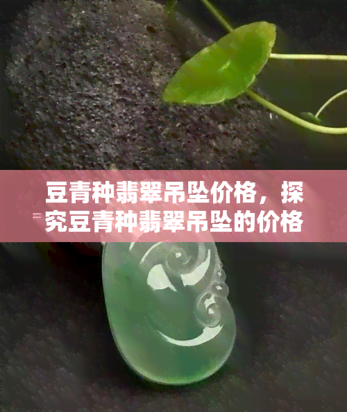 豆青种翡翠吊坠价格，探究豆青种翡翠吊坠的价格：一份详尽的市场分析