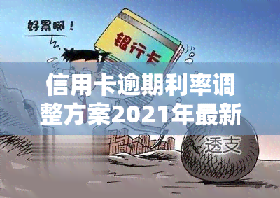 信用卡逾期利率调整方案2021年最新政策及计算方法