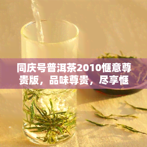 同庆号普洱茶2010惬意尊贵版，品味尊贵，尽享惬意：同庆号普洱茶2010年新款上市！