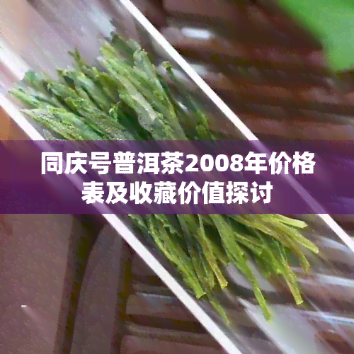 同庆号普洱茶2008年价格表及收藏价值探讨