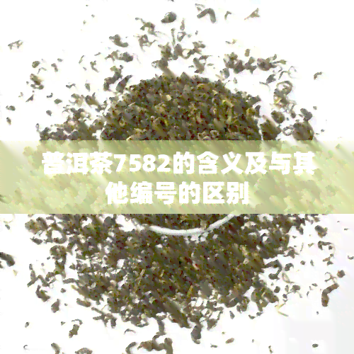 普洱茶7582的含义及与其他编号的区别