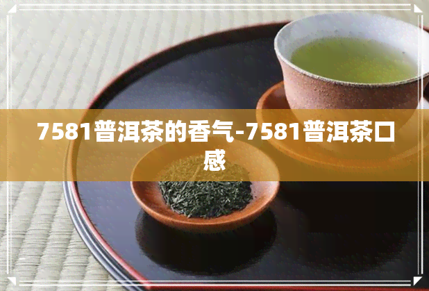 7581普洱茶的香气-7581普洱茶口感