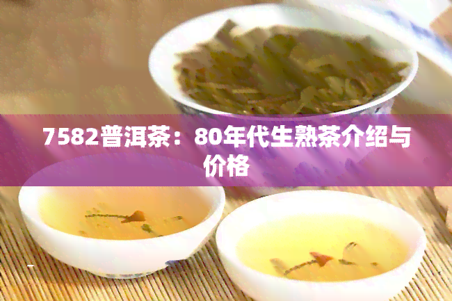 7582普洱茶：80年代生熟茶介绍与价格