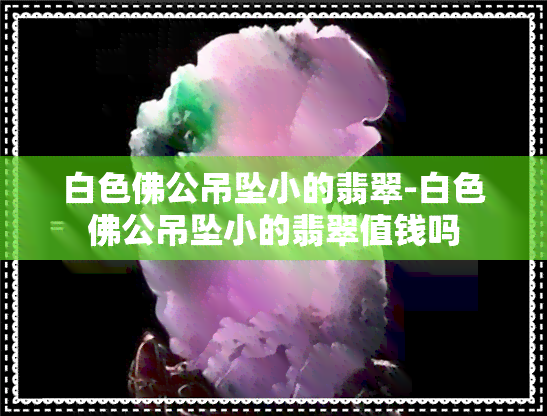 白色佛公吊坠小的翡翠-白色佛公吊坠小的翡翠值钱吗