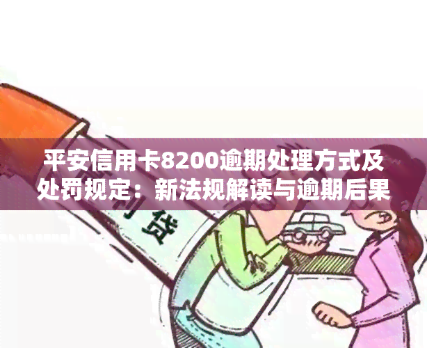 平安信用卡8200逾期处理方式及处罚规定：新法规解读与逾期后果