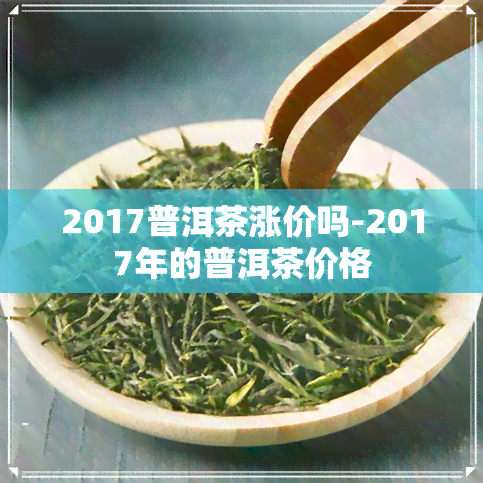 2017普洱茶涨价吗-2017年的普洱茶价格