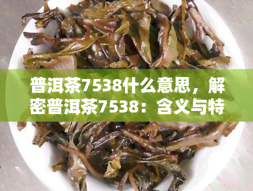 普洱茶7538什么意思，解密普洱茶7538：含义与特点解析