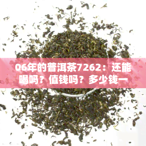 06年的普洱茶7262：还能喝吗？值钱吗？多少钱一饼？