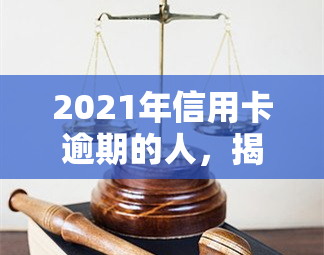 2021年信用卡逾期的人，揭示2021年信用卡逾期现象：原因、影响及应对策略