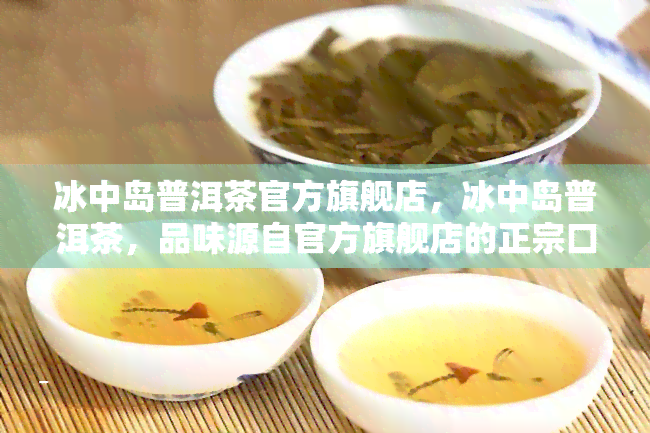 冰中岛普洱茶官方旗舰店，冰中岛普洱茶，品味源自官方旗舰店的正宗口感