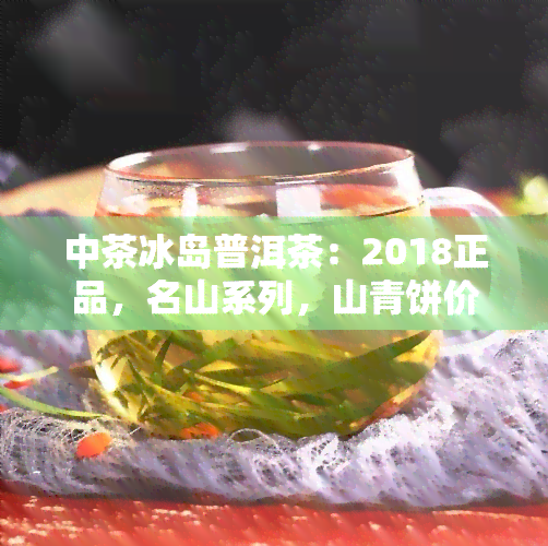 中茶冰岛普洱茶：2018正品，名山系列，山青饼价格与评价