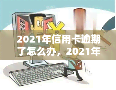 2021年信用卡逾期了怎么办，2021年信用卡逾期了？别担心，这里告诉你怎么办！