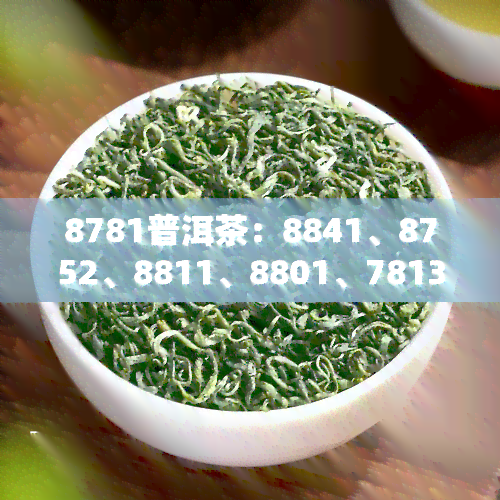 8781普洱茶：8841、8752、8811、8801、7813的价格对比