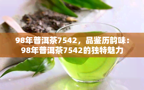 98年普洱茶7542，品鉴历韵味：98年普洱茶7542的独特魅力