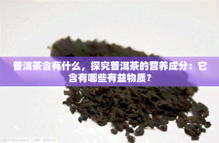 普洱茶含有什么，探究普洱茶的营养成分：它含有哪些有益物质？