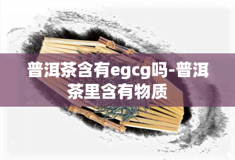 普洱茶含有egcg吗-普洱茶里含有物质