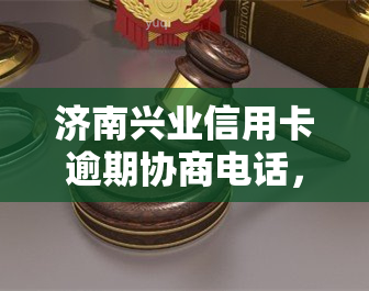 济南兴业信用卡逾期协商电话，如何通过电话协商解决济南兴业信用卡逾期问题？