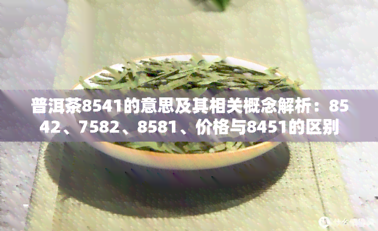 普洱茶8541的意思及其相关概念解析：8542、7582、8581、价格与8451的区别