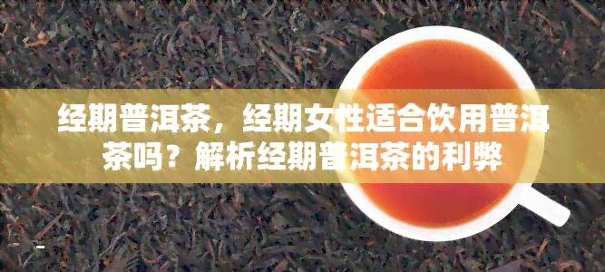 经期普洱茶，经期女性适合饮用普洱茶吗？解析经期普洱茶的利弊