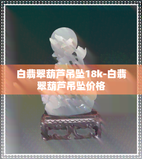 白翡翠葫芦吊坠18k-白翡翠葫芦吊坠价格