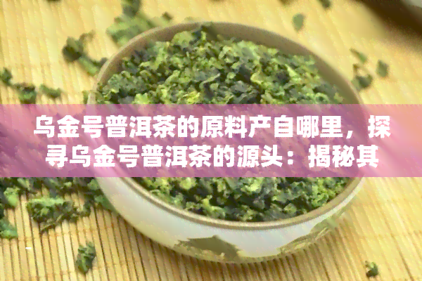 乌金号普洱茶的原料产自哪里，探寻乌金号普洱茶的源头：揭秘其珍贵原料产地