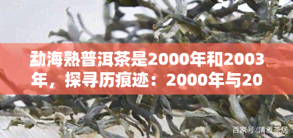 勐海熟普洱茶是2000年和2003年，探寻历痕迹：2000年与2003年的勐海熟普洱茶