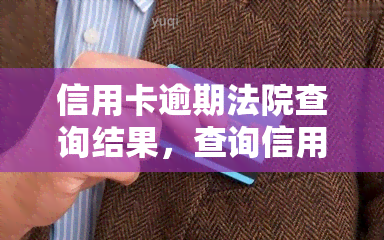 信用卡逾期法院查询结果，查询信用卡逾期法院结果，了解你的法律责任