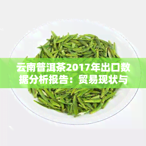 云南普洱茶2017年出口数据分析报告：贸易现状与趋势图表呈现