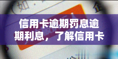 信用卡逾期罚息逾期利息，了解信用卡逾期罚息和逾期利息，避免额外负担