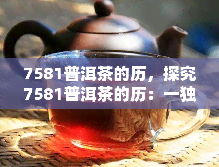 7581普洱茶的历，探究7581普洱茶的历：一独特的茶文化之旅