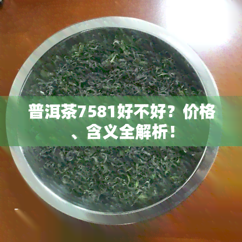 普洱茶7581好不好？价格、含义全解析！