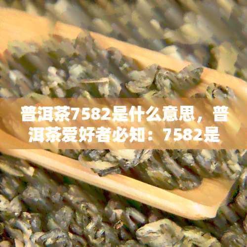 普洱茶7582是什么意思，普洱茶爱好者必知：7582是什么意思？