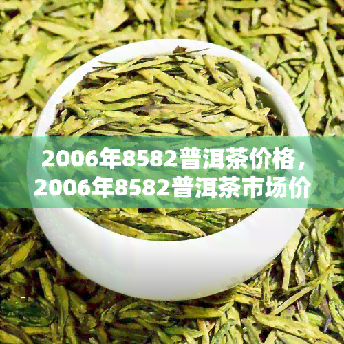 2006年8582普洱茶价格，2006年8582普洱茶市场价格走势分析