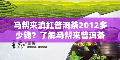 马帮来滇红普洱茶2012多少钱？了解马帮来普洱茶价格、5602批号、每盒价及07年砖茶信息。探讨马帮滇红茶的功效与作用。