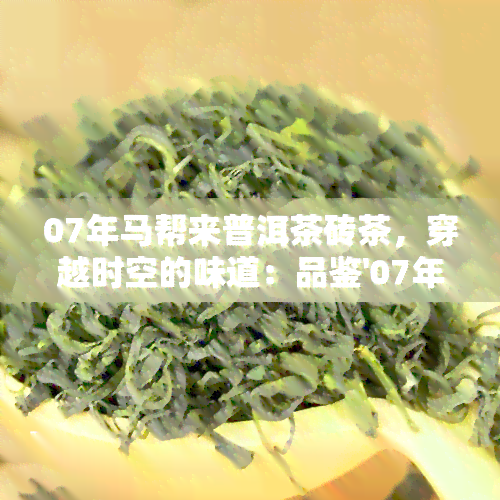 07年马帮来普洱茶砖茶，穿越时空的味道：品鉴'07年马帮来普洱茶砖茶