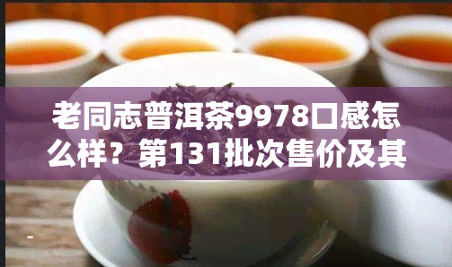 老同志普洱茶9978口感怎么样？第131批次售价及其它系列价格解析