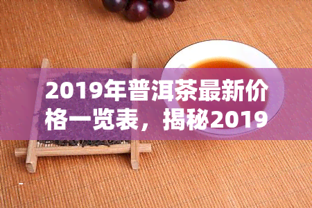 2019年普洱茶最新价格一览表，揭秘2019年普洱茶市场价格全览，一文看懂最新行情