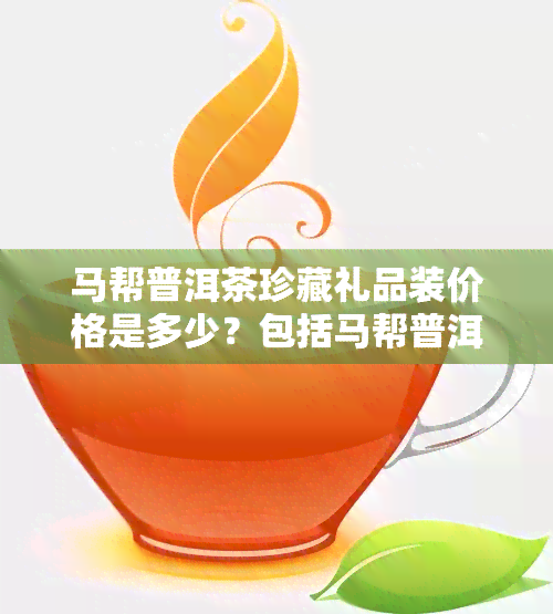 马帮普洱茶珍藏礼品装价格是多少？包括马帮普洱茶、马帮来普洱茶5602和马帮来普洱茶的价格信息。