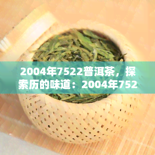 2004年7522普洱茶，探索历的味道：2004年7522普洱茶的品鉴与欣